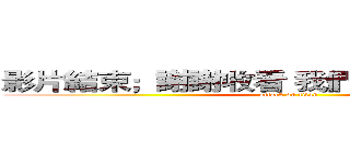 影片結束；謝謝收看 我們下次見（≧３≦） (attack on titan)