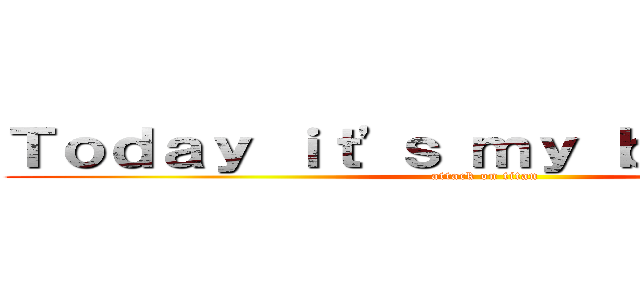 Ｔｏｄａｙ ｉｔ'ｓ ｍｙ ｂｉｒｔｈｄａｙ (attack on titan)