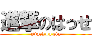 進撃のはっせ (attack on pig)