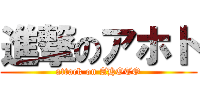 進撃のアホト (attack on AHOTO)