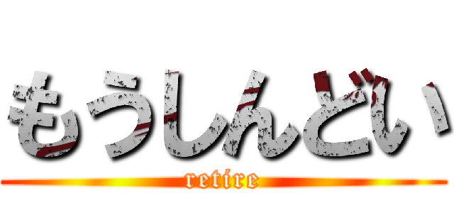 もうしんどい (retire)