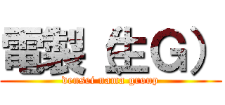 電製（生Ｇ） (densei nama group)