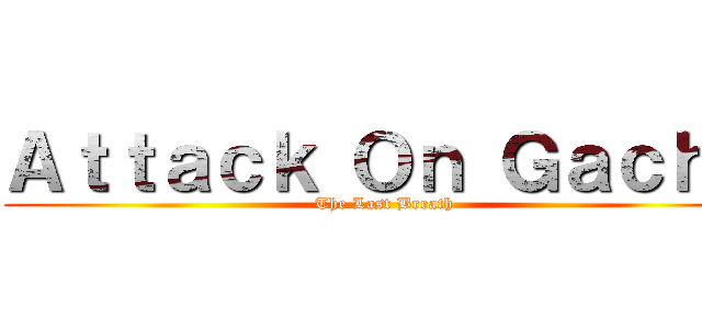 Ａｔｔａｃｋ Ｏｎ Ｇａｃｈａ (The Last Breath)