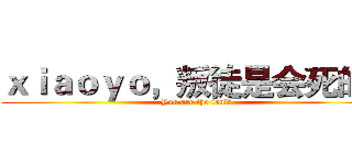 ｘｉａｏｙｏ，叛徒是会死的！ (You are the fault)