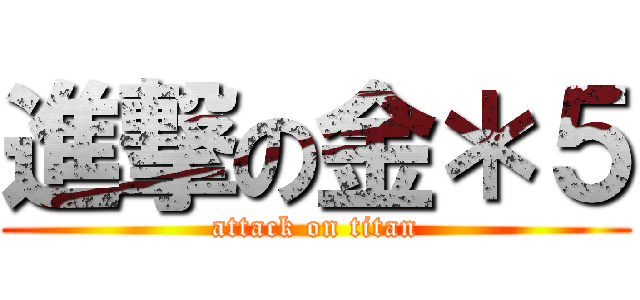 進撃の金＊５ (attack on titan)