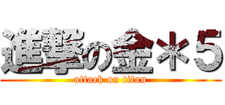 進撃の金＊５ (attack on titan)