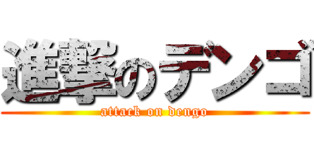 進撃のデンゴ (attack on dengo)