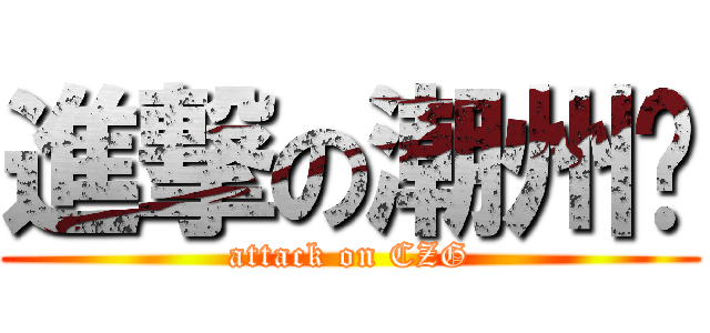 進撃の潮州佬 (attack on CZG)