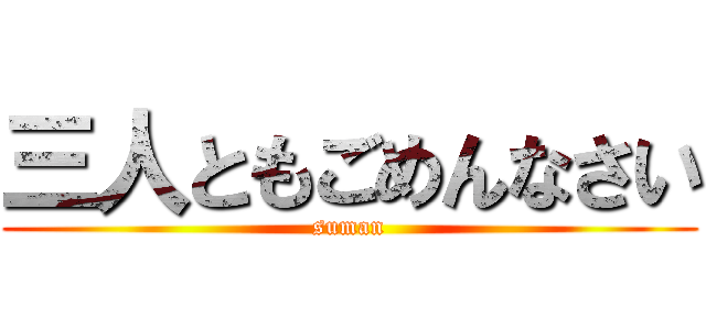 三人ともごめんなさい (suman)