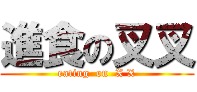 進食の叉叉 (eating  on  X X)