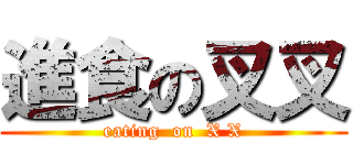 進食の叉叉 (eating  on  X X)