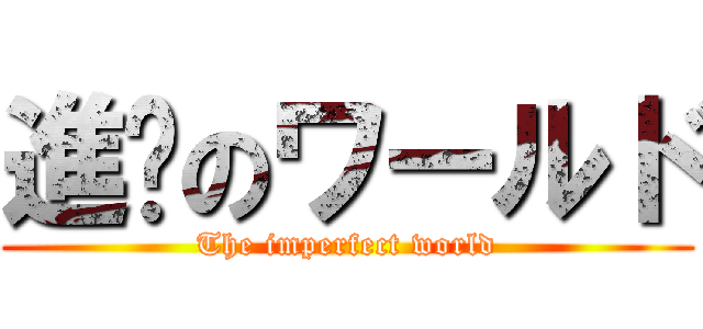 進擊のワールド (The imperfect world)
