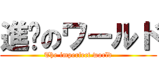 進擊のワールド (The imperfect world)