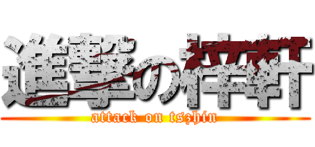 進撃の梓軒 (attack on tszhin)