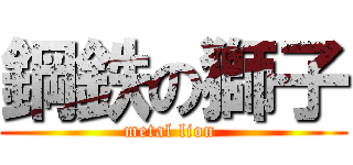 鋼鉄の獅子 (metal lion )