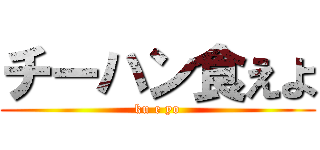 チーハン食えよ (ku e yo)