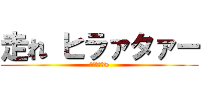 走れ ヒラァタァー (転けるなよw)