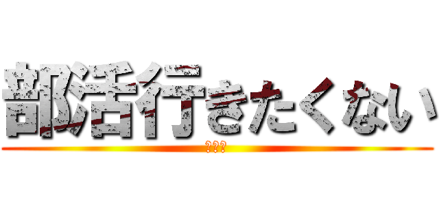 部活行きたくない (。。。)