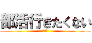 部活行きたくない (。。。)