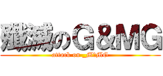 殲滅のＧ＆ＭＧ (attack on _M＆MG)