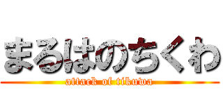 まるはのちくわ (attack of tikuwa)
