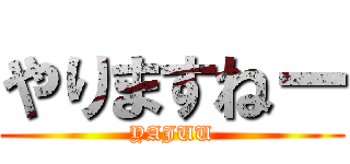やりますねー (YAJUU)