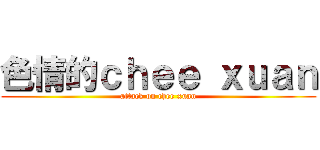 色情的ｃｈｅｅ ｘｕａｎ (attack on chee xuan)