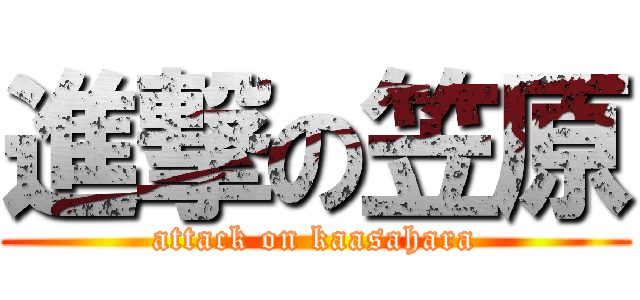 進撃の笠原 (attack on kaasahara)