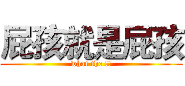 屁孩就是屁孩 (what the !!)