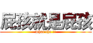 屁孩就是屁孩 (what the !!)
