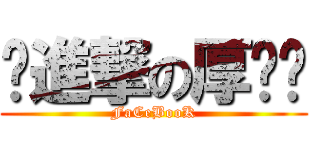 ღ進撃の厚满ღ (FaCeBooK)