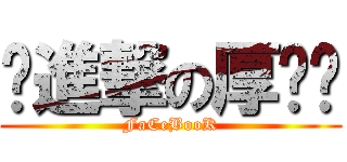 ღ進撃の厚满ღ (FaCeBooK)