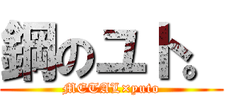 鋼のユト。 (METAL×yuto)