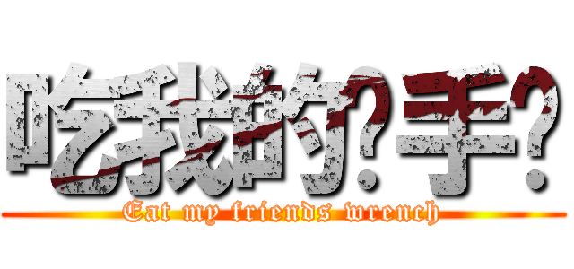 吃我的扳手啦 (Eat my friends wrench)