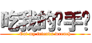 吃我的扳手啦 (Eat my friends wrench)