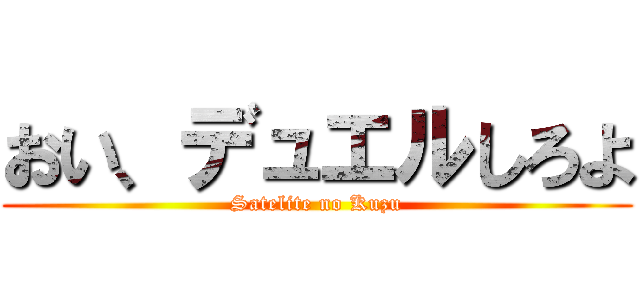 おい、デュエルしろよ (Satelite no Kuzu)