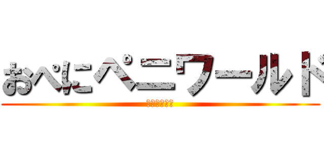 おぺにペニワールド (Ｘ－Ｏｖｅｒ)