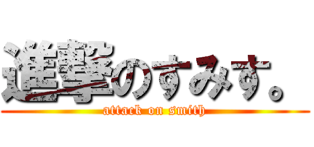 進撃のすみす。 (attack on smith)