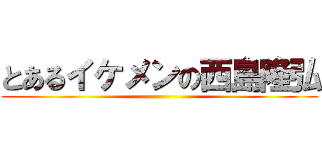 とあるイケメンの西島隆弘 ()