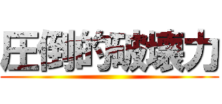 圧倒的破壊力 ()