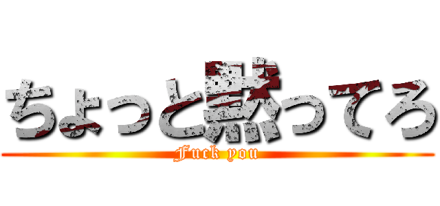 ちょっと黙ってろ (Fuck you)