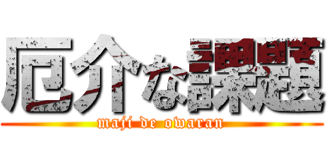 厄介な課題 (maji de owaran)