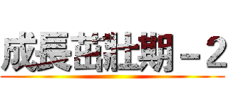 成長茁壯期－２ ()
