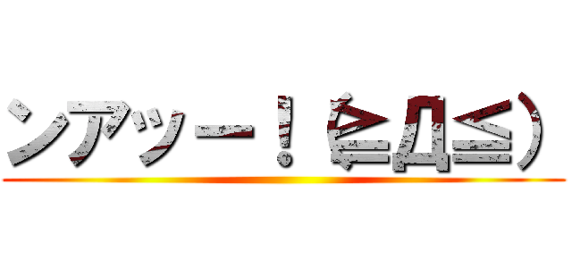 ンアッー！（≧Д≦） ()