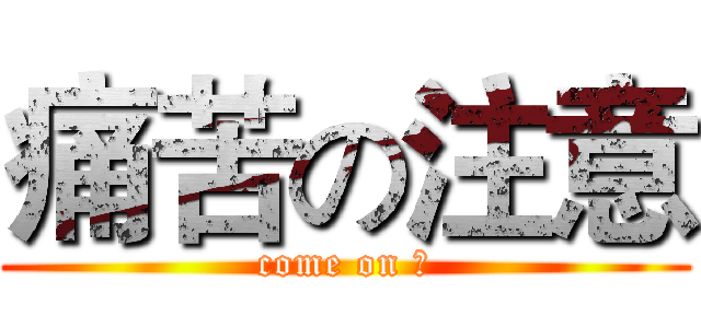 痛苦の注意 (come on ！)