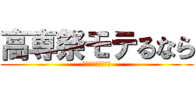 高専祭モテるなら (ここにアクセス！！)