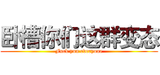 卧槽你们这群变态 (Fuck you everyone)