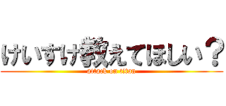 けいすけ教えてほしい？ (attack on titan)