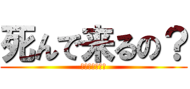 死んで来るの？ (死んで来るの？)