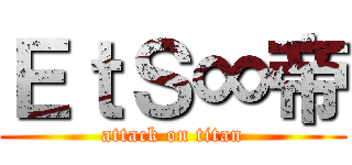 ＥｔＳ∞帝 (attack on titan)